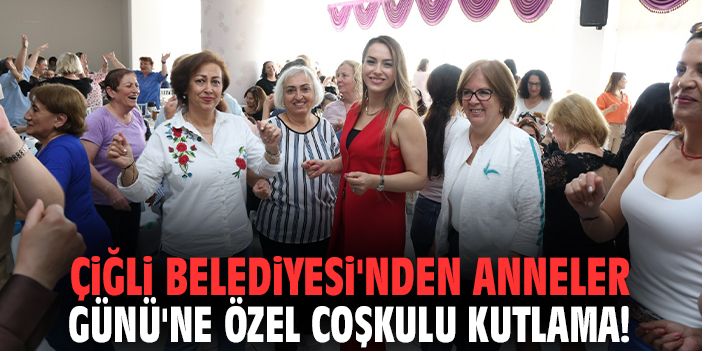 Çiğli Belediyesi'nden Anneler Günü'ne özel coşkulu kutlama!