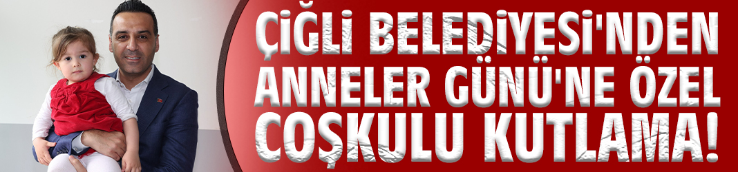 Çiğli Belediyesi'nden Anneler Günü'ne özel coşkulu kutlama!