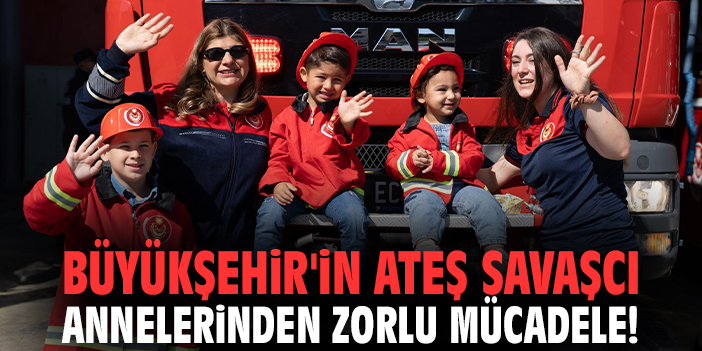 Büyükşehir'in ateş savaşcı annelerinden zorlu mücadele!