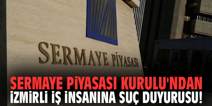 Sermaye Piyasası Kurulu'ndan İzmirli iş insanına suç duyurusu!