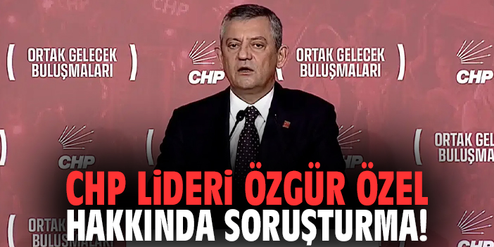 CHP Lideri Özgür Özel hakkında soruşturma!