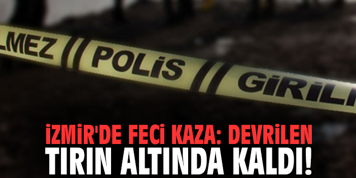 İzmir'de feci kaza: Devrilen tırın altında kaldı!