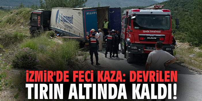 İzmir'de feci kaza: Devrilen tırın altında kaldı!