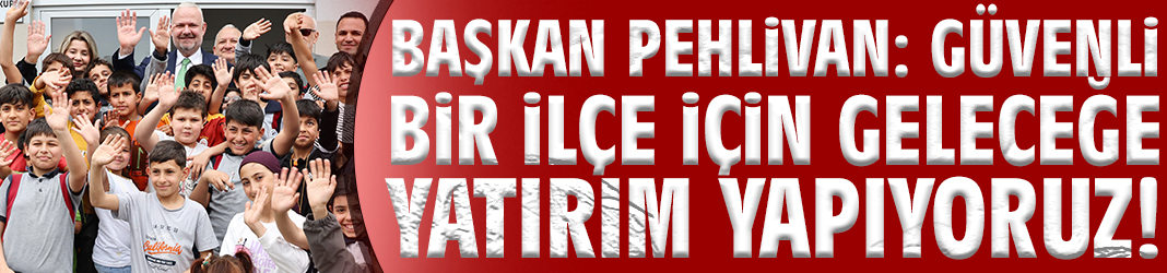 Başkan Pehlivan: Güvenli bir ilçe için geleceğe yatırım yapıyoruz!
