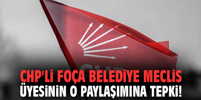 CHP'li Foça Belediye Meclis üyesinin o paylaşımına tepki!