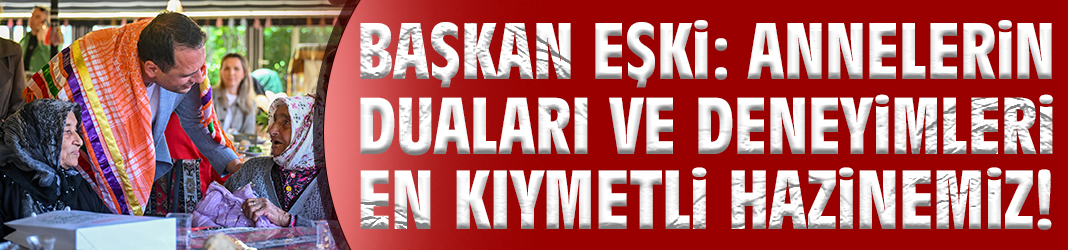 Başkan Eşki: Annelerin duaları ve deneyimleri en kıymetli hazinemiz!