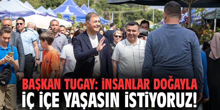 Başkan Tugay: İnsanlar doğayla iç içe yaşasın istiyoruz!