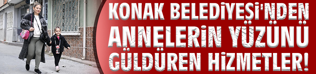 Konak Belediyesi'nden annelerin yüzünü güldüren hizmetler!