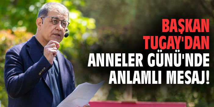 Başkan Tugay'dan Anneler Günü'nde anlamlı mesaj!