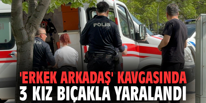 'Erkek arkadaş' kavgasında 3 kız bıçakla yaralandı