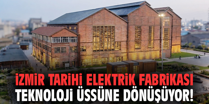 İzmir Tarihi Elektrik Fabrikası teknoloji üssüne dönüşüyor!