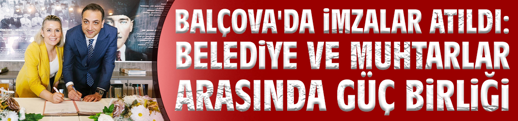 İmzalar atıldı: Balçova'da muhtarlarla güç birliği!