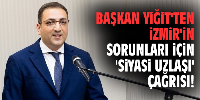 Başkan Yiğit'ten İzmir'in sorunları için 'siyasi uzlaşı' çağrısı!