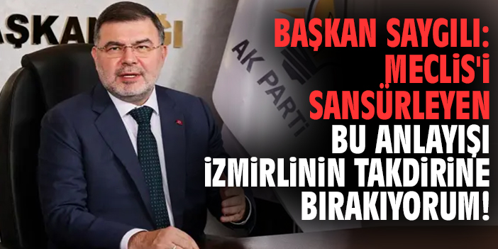 Başkan Saygılı: Meclis'i sansürleyen bu anlayışı İzmirlinin takdirine bırakıyorum!