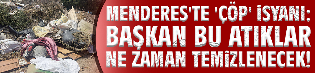 Menderes'te 'çöp' isyanı: Başkan bu atıklar ne zaman temizlenecek!