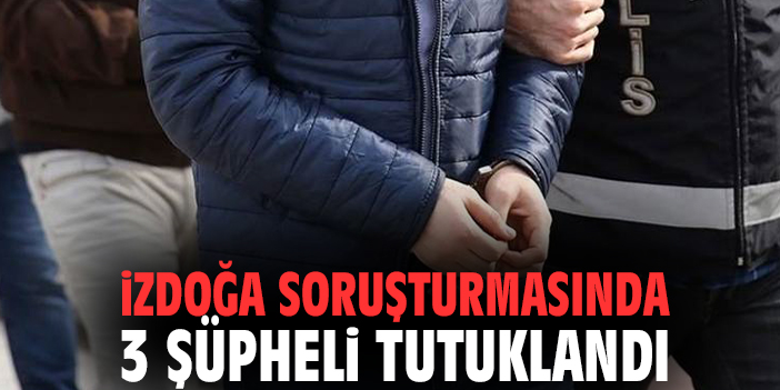 İZDOĞA soruşturmasında 3 şüpheli tutuklandı