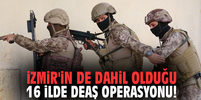 İzmir'in de dahil olduğu 16 ilde DEAŞ operasyonu!
