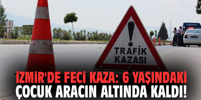 İzmir'de feci kaza: 6 yaşındaki çocuk aracın altında kaldı!