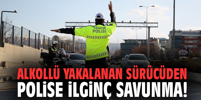 Alkollü yakalanan sürücüden polise ilginç savunma!