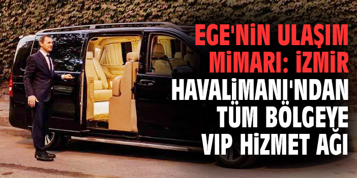 Ege'nin Ulaşım Mimarı: İzmir Havalimanı'ndan Tüm Bölgeye VIP Hizmet Ağı