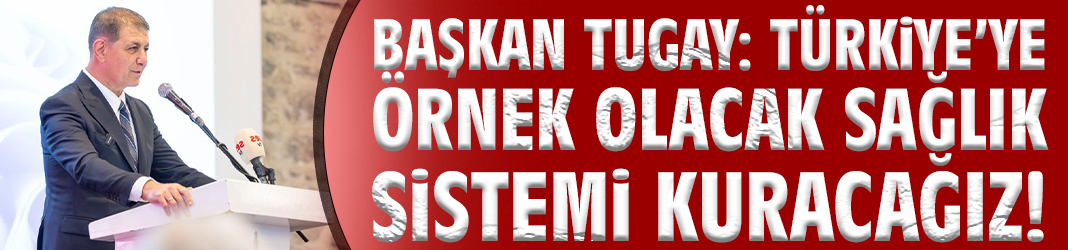 Başkan Tugay: Türkiye’ye örnek olacak sağlık sistemi kuracağız!