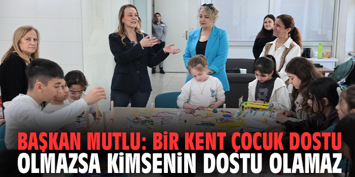 Başkan Mutlu: Bir kent çocuk dostu olmazsa kimsenin dostu olamaz