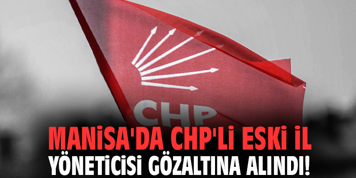 Manisa'da CHP'li eski il yöneticisi gözaltına alındı!