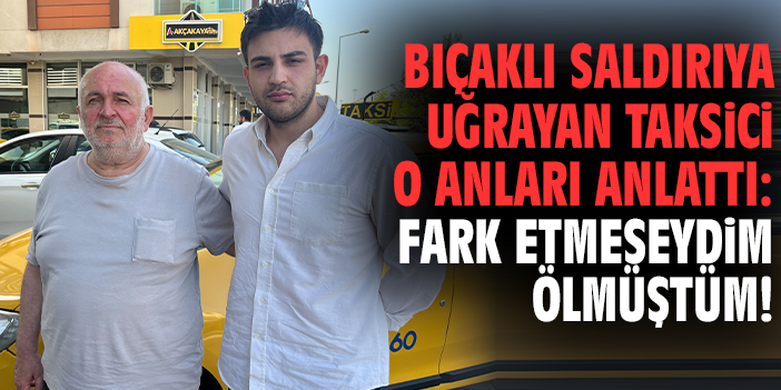 Bıçaklı saldırıya uğrayan taksici o anları anlattı: Fark etmeseydim ölmüştüm!