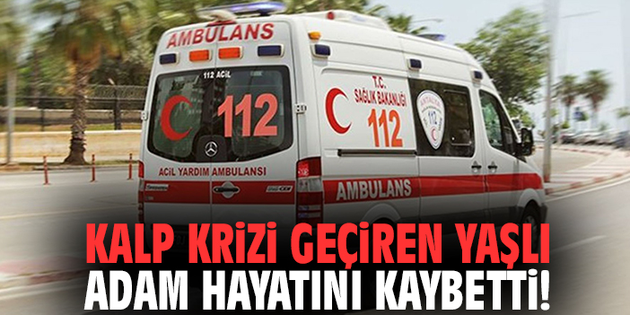 Kalk krizi geçiren yaşlı adam hayatını kaybetti!