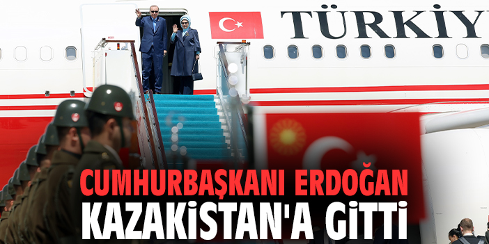 Cumhurbaşkanı Erdoğan Kazakistan'a gitti