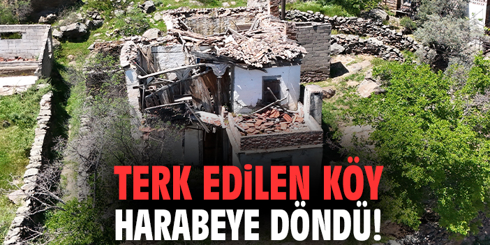 Terk edilen köy harabeye döndü!
