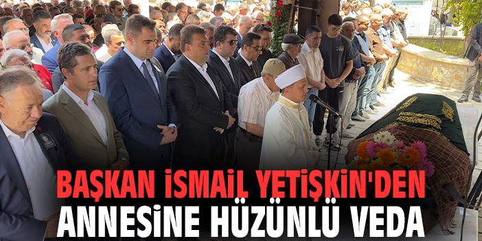 Başkan İsmail Yetişkin'den annesine hüzünlü veda