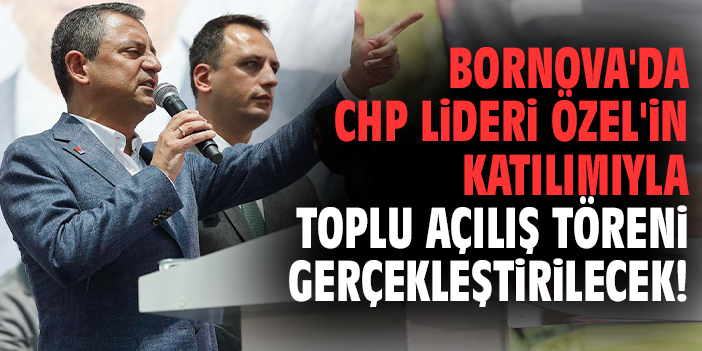 Bornova'da CHP Lideri Özel'in katılımıyla toplu açılış töreni gerçekleştirilecek!