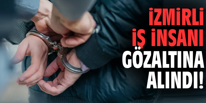 İzmirli iş insanı gözaltına alındı!