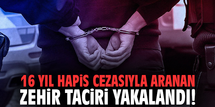 16 yıl hapis cezasıyla aranan zehir taciri yakalandı!
