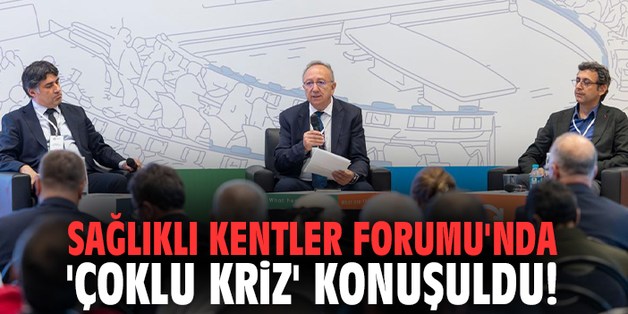 Sağlıklı Kentler Forumu'nda 'Çoklu Kriz' konuşuldu!