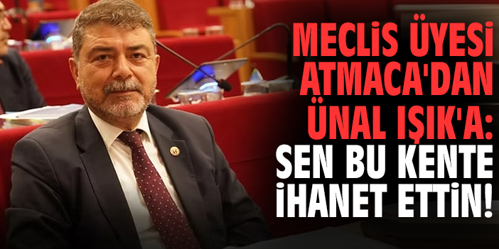 Meclis Üyesi Atmaca'dan Ünal Işık'a: Sen bu kente ihanet ettin!