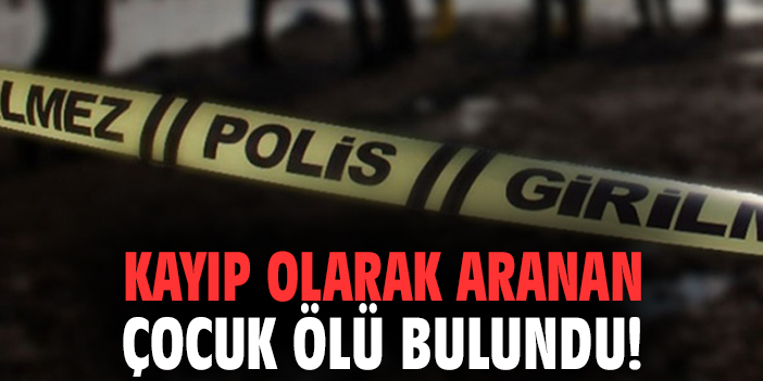 Kayıp olarak aranan çocuk ölü bulundu!