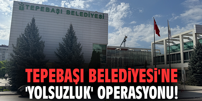 Tepebaşı Belediyesi'ne 'yolsuzluk' operasyonu!