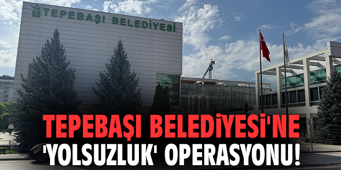 Tepebaşı Belediyesi'ne 'yolsuzluk' operasyonu!