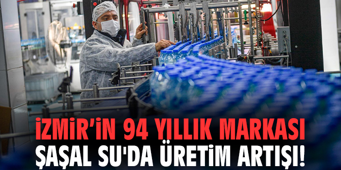 İzmir’in 94 yıllık markası Şaşal Su'da üretim artışı!