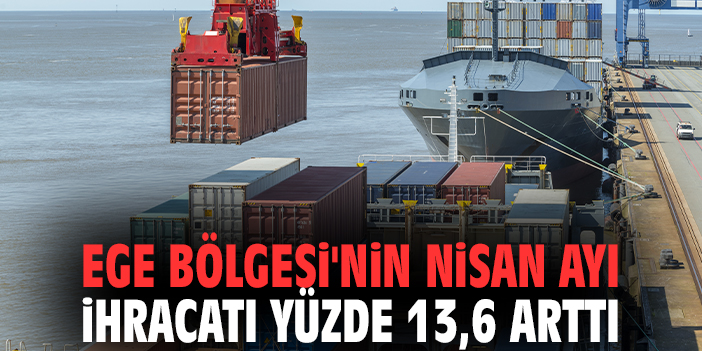 Ege Bölgesi'nin Nisan ayı ihracatı yüzde 13,6 arttı