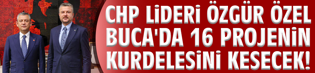 CHP Lideri Özgür Özel Buca'da 16 projenin kurdelesini kesecek!