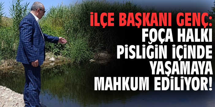 İlçe Başkanı Genç: Foça halkı pisliğin içinde yaşamaya mahkum ediliyor!