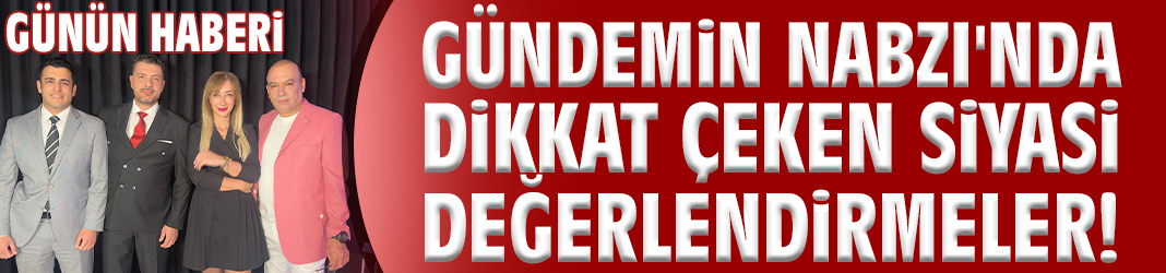 Gündemin Nabzı'nda dikkat çeken siyasi değerlendirmeler