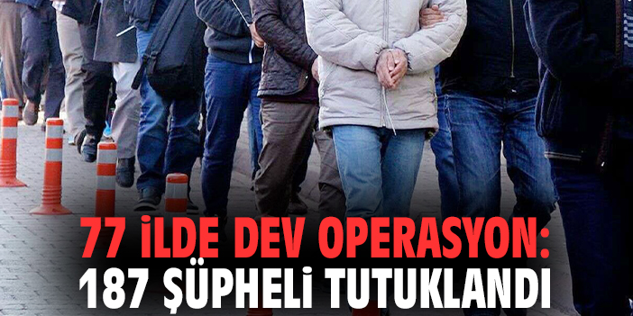77 ilde dev operasyon: 187 şüpheli tutuklandı