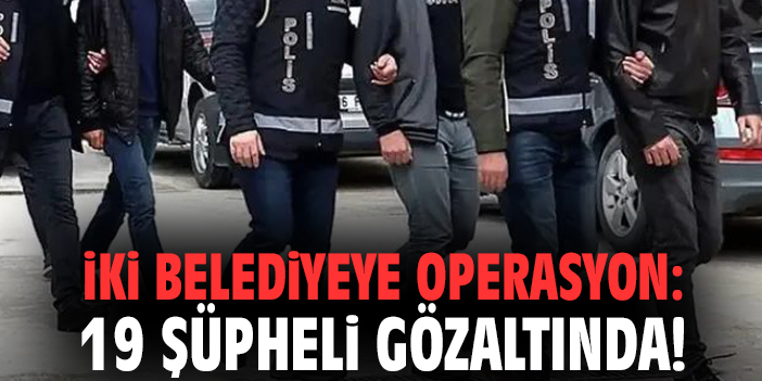 İki belediyeye operasyon: 19 şüpheli gözaltında!