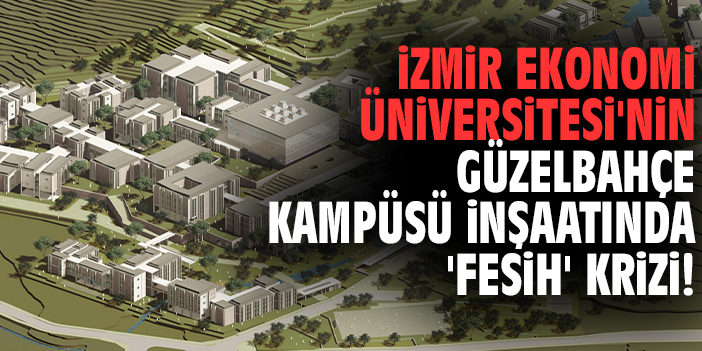 İzmir Ekonomi Üniversitesi'nin Güzelbahçe Kampüsü inşaatında 'fesih' krizi!