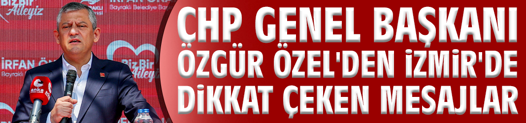 CHP Genel Başkanı Özel'den İzmir'de dikkat çeken mesajlar