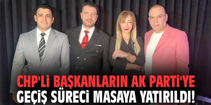 CHP'li Başkanların AK Parti'ye geçiş süreci masaya yatırıldı!